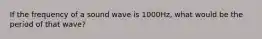 If the frequency of a sound wave is 1000Hz, what would be the period of that wave?