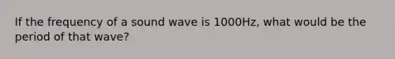 If the frequency of a sound wave is 1000Hz, what would be the period of that wave?