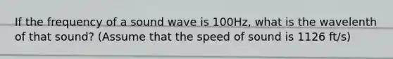 If the frequency of a sound wave is 100Hz, what is the wavelenth of that sound? (Assume that the speed of sound is 1126 ft/s)