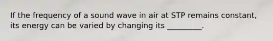 If the frequency of a sound wave in air at STP remains constant, its energy can be varied by changing its _________.