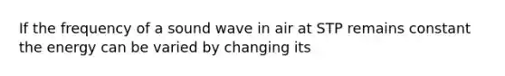 If the frequency of a sound wave in air at STP remains constant the energy can be varied by changing its