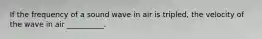 If the frequency of a sound wave in air is tripled, the velocity of the wave in air __________.