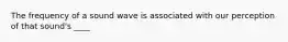 The frequency of a sound wave is associated with our perception of that sound's ____