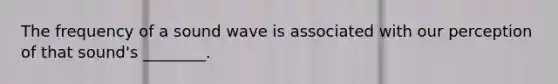 The frequency of a sound wave is associated with our perception of that sound's ________.