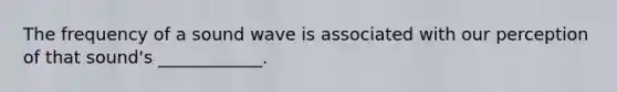 The frequency of a sound wave is associated with our perception of that sound's ____________.