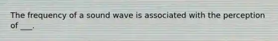 The frequency of a sound wave is associated with the perception of ___.