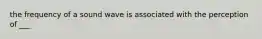 the frequency of a sound wave is associated with the perception of ___