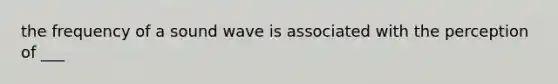 the frequency of a sound wave is associated with the perception of ___