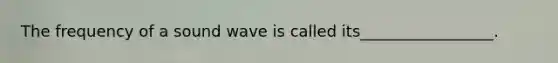 The frequency of a sound wave is called its_________________.