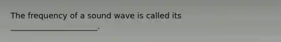 The frequency of a sound wave is called its ______________________.