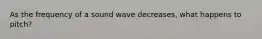 As the frequency of a sound wave decreases, what happens to pitch?