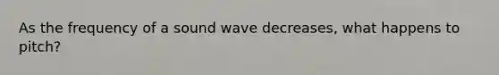 As the frequency of a sound wave decreases, what happens to pitch?