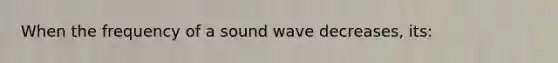 When the frequency of a sound wave decreases, its: