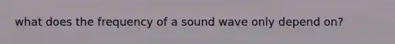 what does the frequency of a sound wave only depend on?