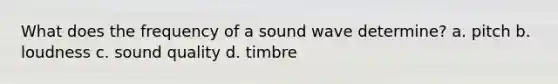 What does the frequency of a sound wave determine? a. pitch b. loudness c. sound quality d. timbre