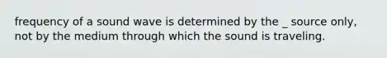 frequency of a sound wave is determined by the _ source only, not by the medium through which the sound is traveling.