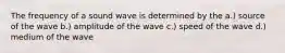 The frequency of a sound wave is determined by the a.) source of the wave b.) amplitude of the wave c.) speed of the wave d.) medium of the wave