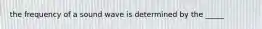 the frequency of a sound wave is determined by the _____
