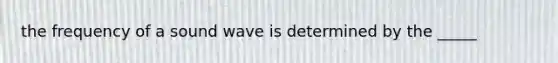 the frequency of a sound wave is determined by the _____