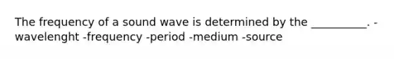 The frequency of a sound wave is determined by the __________. -wavelenght -frequency -period -medium -source