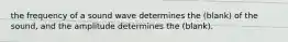 the frequency of a sound wave determines the (blank) of the sound, and the amplitude determines the (blank).