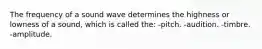 The frequency of a sound wave determines the highness or lowness of a sound, which is called the: -pitch. -audition. -timbre. -amplitude.