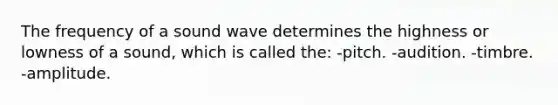 The frequency of a sound wave determines the highness or lowness of a sound, which is called the: -pitch. -audition. -timbre. -amplitude.