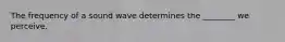 The frequency of a sound wave determines the ________ we perceive.