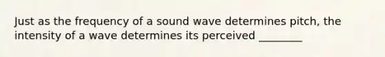 Just as the frequency of a sound wave determines pitch, the intensity of a wave determines its perceived ________