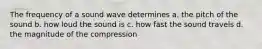 The frequency of a sound wave determines a. the pitch of the sound b. how loud the sound is c. how fast the sound travels d. the magnitude of the compression