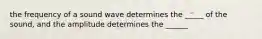 the frequency of a sound wave determines the _____ of the sound, and the amplitude determines the ______