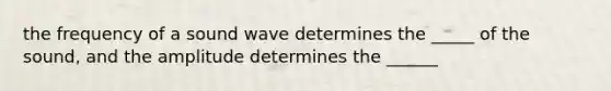 the frequency of a sound wave determines the _____ of the sound, and the amplitude determines the ______