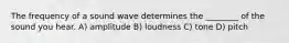 The frequency of a sound wave determines the ________ of the sound you hear. A) amplitude B) loudness C) tone D) pitch