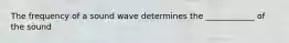 The frequency of a sound wave determines the ____________ of the sound