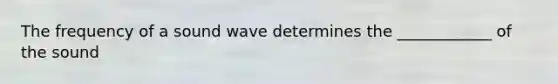 The frequency of a sound wave determines the ____________ of the sound