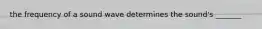 the frequency of a sound wave determines the sound's _______