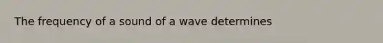 The frequency of a sound of a wave determines