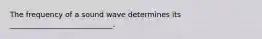 The frequency of a sound wave determines its ____________________________.