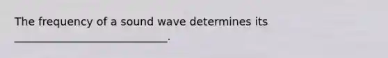 The frequency of a sound wave determines its ____________________________.