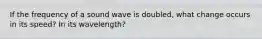 If the frequency of a sound wave is doubled, what change occurs in its speed? In its wavelength?