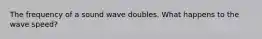 The frequency of a sound wave doubles. What happens to the wave speed?