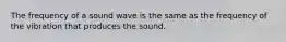 The frequency of a sound wave is the same as the frequency of the vibration that produces the sound.