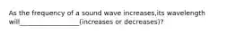 As the frequency of a sound wave increases,its wavelength will__________________(increases or decreases)?