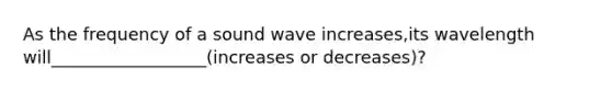 As the frequency of a sound wave increases,its wavelength will__________________(increases or decreases)?