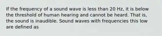 If the frequency of a sound wave is <a href='https://www.questionai.com/knowledge/k7BtlYpAMX-less-than' class='anchor-knowledge'>less than</a> 20 Hz, it is below the threshold of human hearing and cannot be heard. That is, the sound is inaudible. Sound waves with frequencies this low are defined as