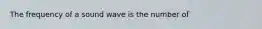 The frequency of a sound wave is the number of