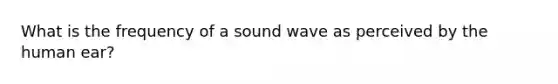 What is the frequency of a sound wave as perceived by the human ear?