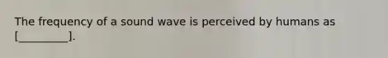 The frequency of a sound wave is perceived by humans as [_________].