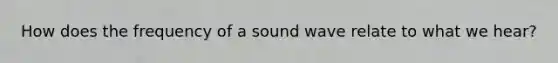 How does the frequency of a sound wave relate to what we hear?