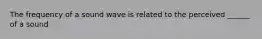 The frequency of a sound wave is related to the perceived ______ of a sound